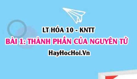 Cấu tạo Nguyên tử? Kích thước, khối lượng của nguyên tử, điện tích hạt nhân và số khối? Hóa 10 bài 1 KNTT